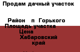 Продам дачный участок › Район ­ п. Горького › Площадь участка ­ 517 › Цена ­ 150 000 - Хабаровский край, Хабаровск г. Недвижимость » Дома, коттеджи, дачи продажа   . Хабаровский край,Хабаровск г.